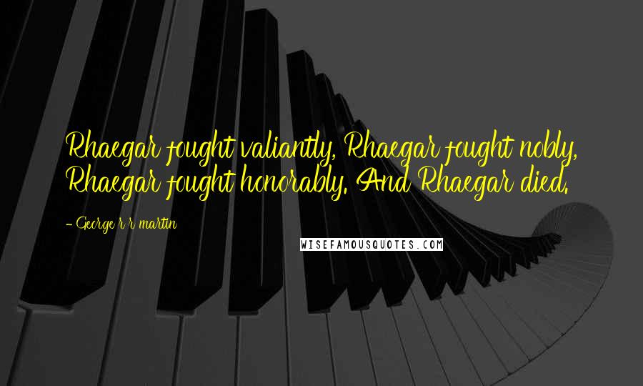George R R Martin Quotes: Rhaegar fought valiantly, Rhaegar fought nobly, Rhaegar fought honorably. And Rhaegar died.