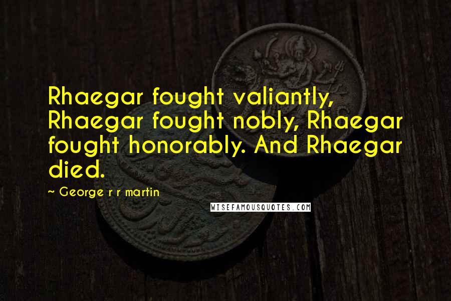 George R R Martin Quotes: Rhaegar fought valiantly, Rhaegar fought nobly, Rhaegar fought honorably. And Rhaegar died.