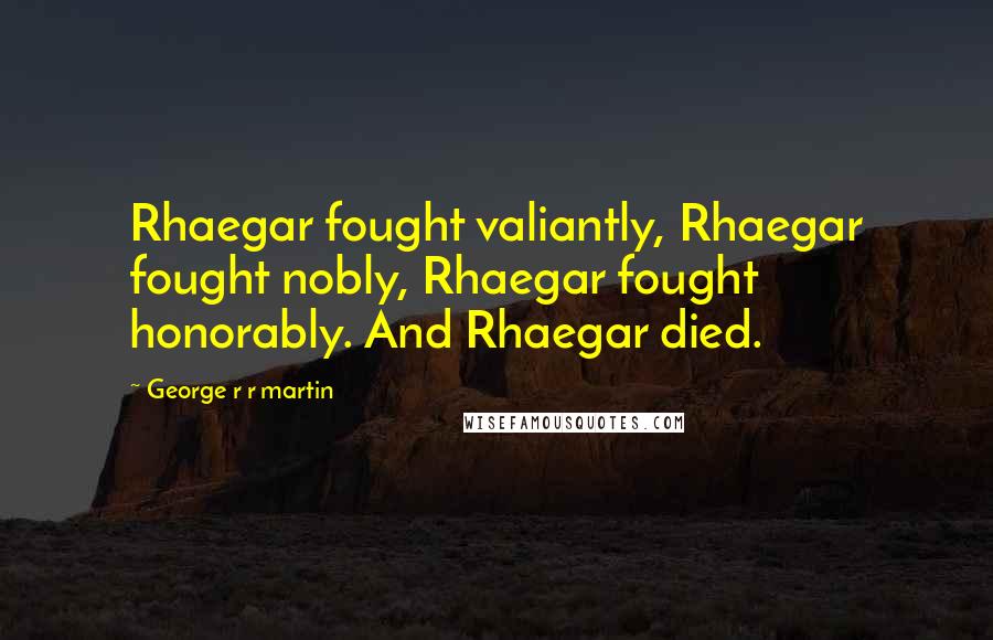 George R R Martin Quotes: Rhaegar fought valiantly, Rhaegar fought nobly, Rhaegar fought honorably. And Rhaegar died.