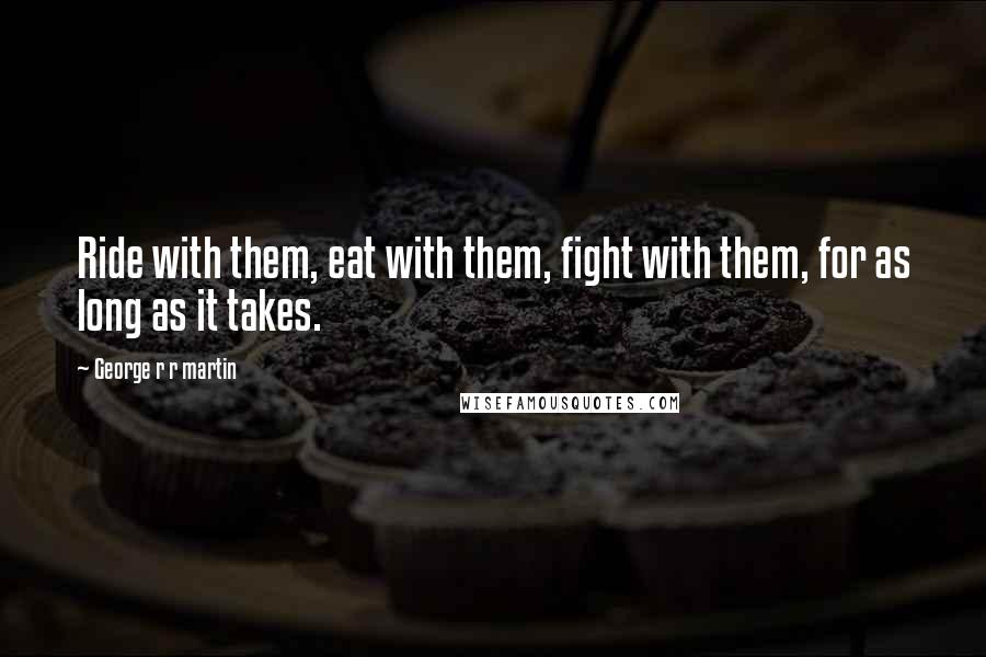 George R R Martin Quotes: Ride with them, eat with them, fight with them, for as long as it takes.