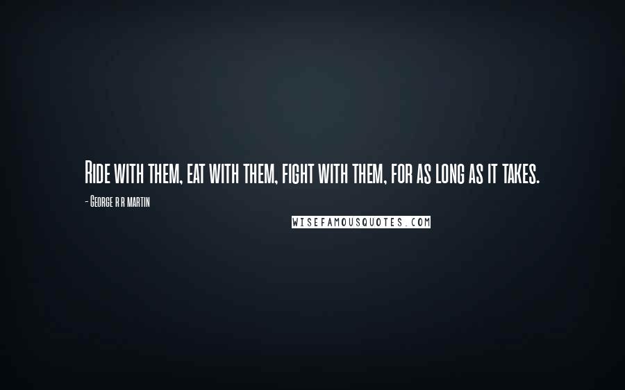 George R R Martin Quotes: Ride with them, eat with them, fight with them, for as long as it takes.