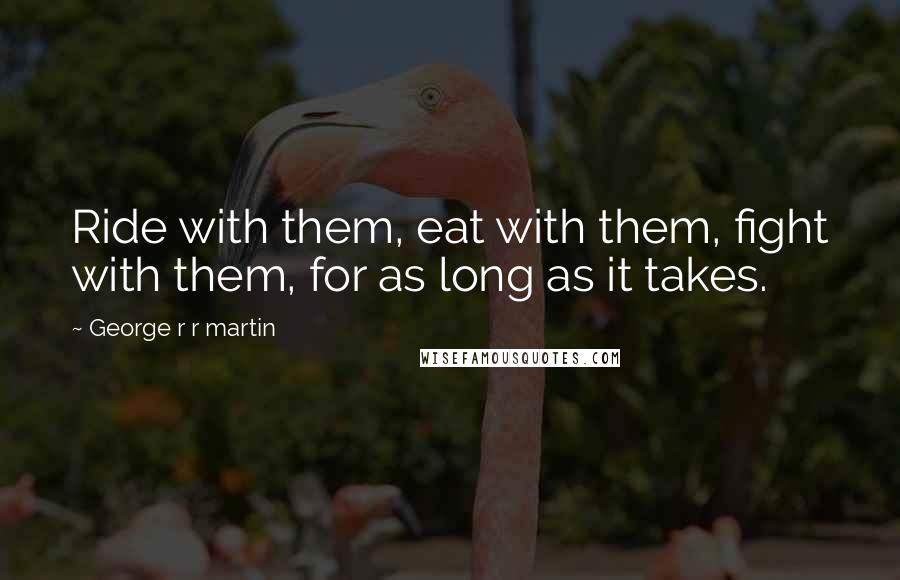 George R R Martin Quotes: Ride with them, eat with them, fight with them, for as long as it takes.