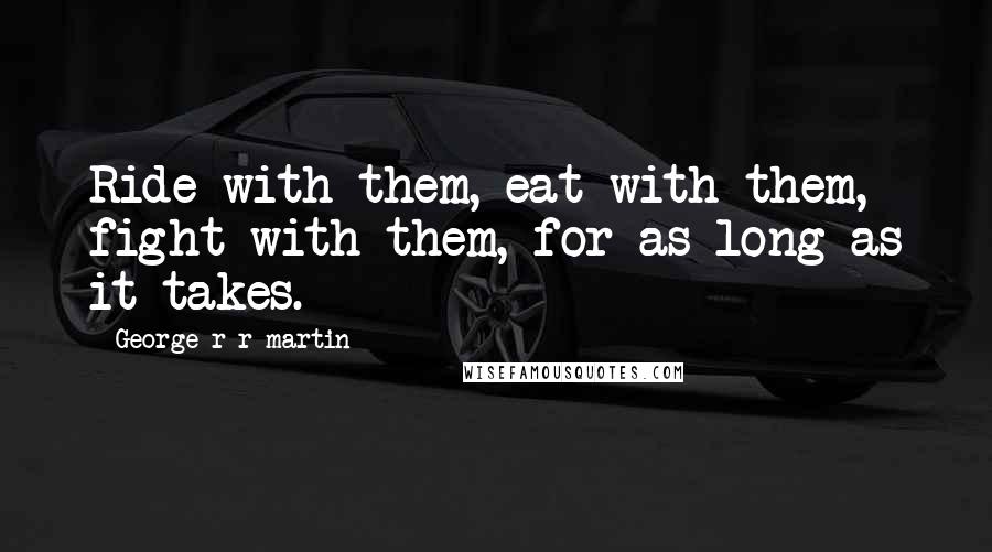 George R R Martin Quotes: Ride with them, eat with them, fight with them, for as long as it takes.