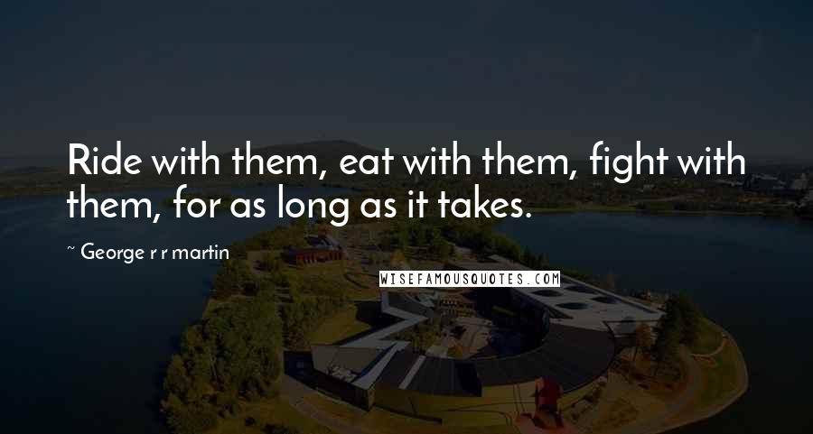 George R R Martin Quotes: Ride with them, eat with them, fight with them, for as long as it takes.