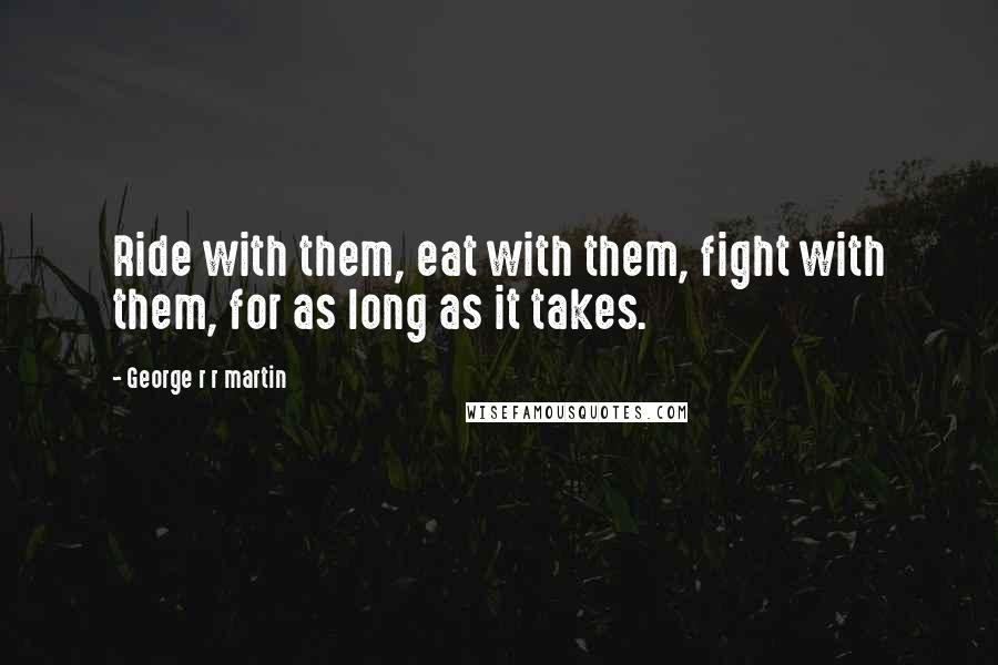 George R R Martin Quotes: Ride with them, eat with them, fight with them, for as long as it takes.