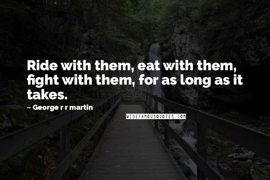 George R R Martin Quotes: Ride with them, eat with them, fight with them, for as long as it takes.