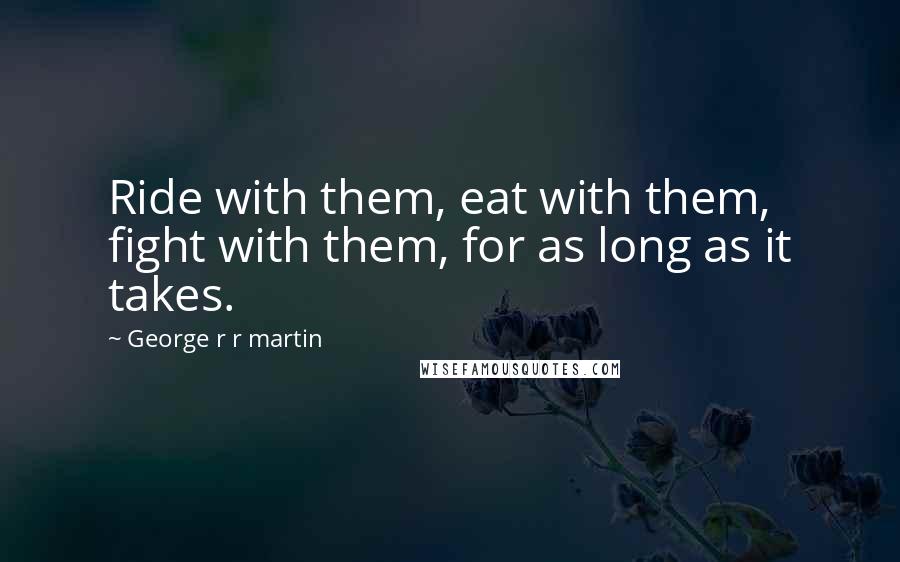 George R R Martin Quotes: Ride with them, eat with them, fight with them, for as long as it takes.
