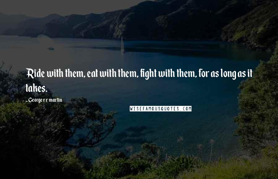 George R R Martin Quotes: Ride with them, eat with them, fight with them, for as long as it takes.