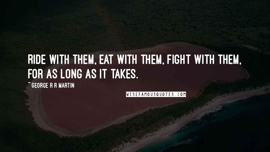 George R R Martin Quotes: Ride with them, eat with them, fight with them, for as long as it takes.