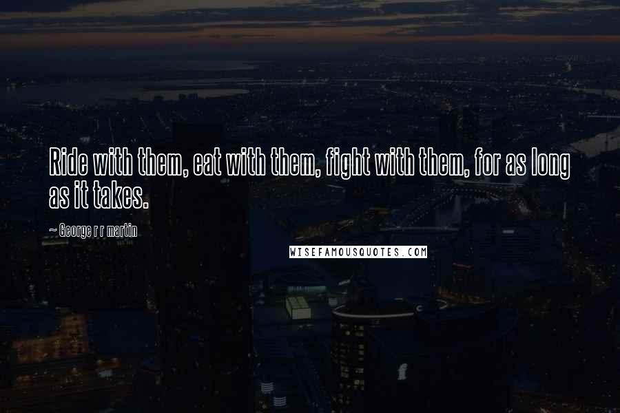 George R R Martin Quotes: Ride with them, eat with them, fight with them, for as long as it takes.
