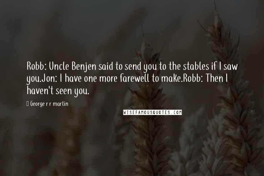 George R R Martin Quotes: Robb: Uncle Benjen said to send you to the stables if I saw you.Jon: I have one more farewell to make.Robb: Then I haven't seen you.