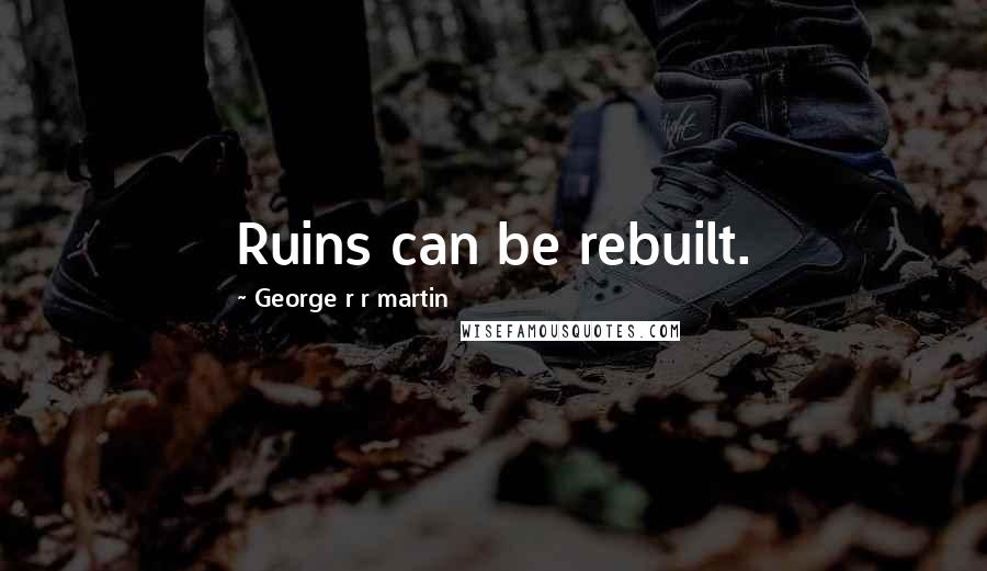 George R R Martin Quotes: Ruins can be rebuilt.