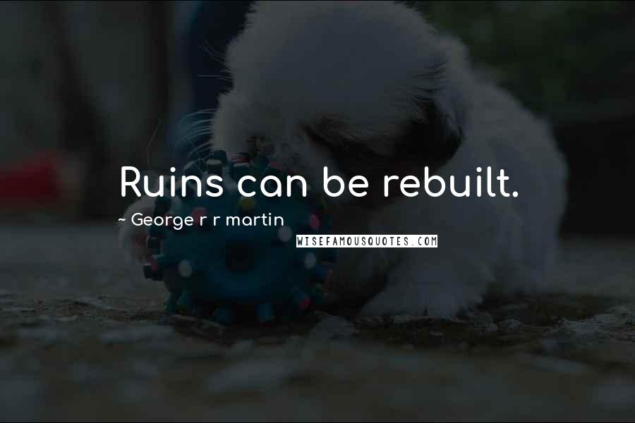 George R R Martin Quotes: Ruins can be rebuilt.