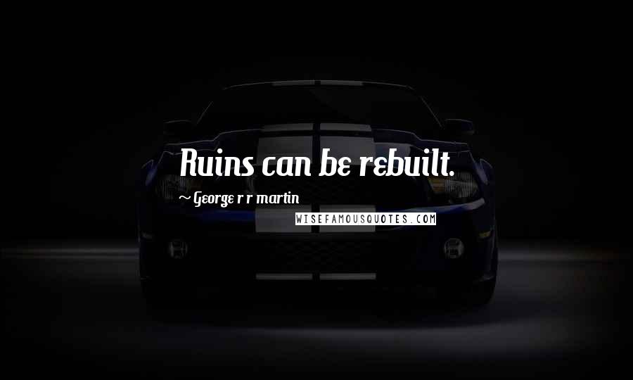 George R R Martin Quotes: Ruins can be rebuilt.