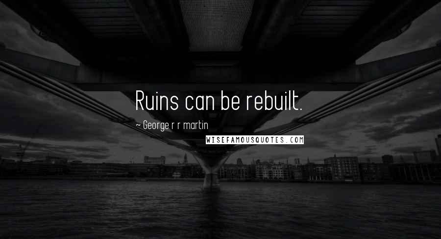 George R R Martin Quotes: Ruins can be rebuilt.