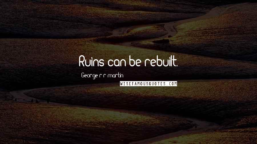 George R R Martin Quotes: Ruins can be rebuilt.
