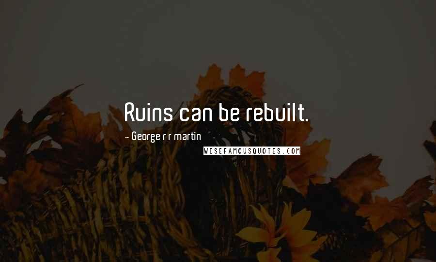 George R R Martin Quotes: Ruins can be rebuilt.
