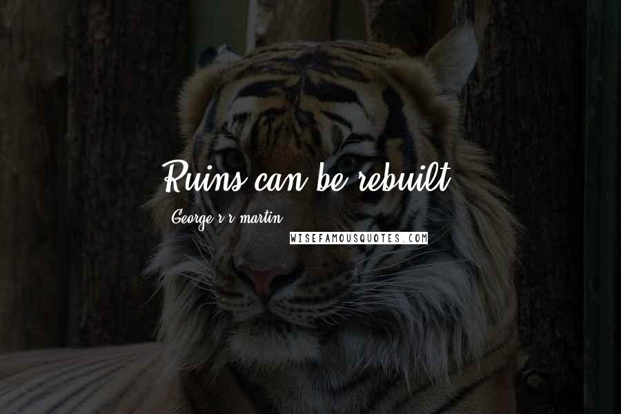 George R R Martin Quotes: Ruins can be rebuilt.