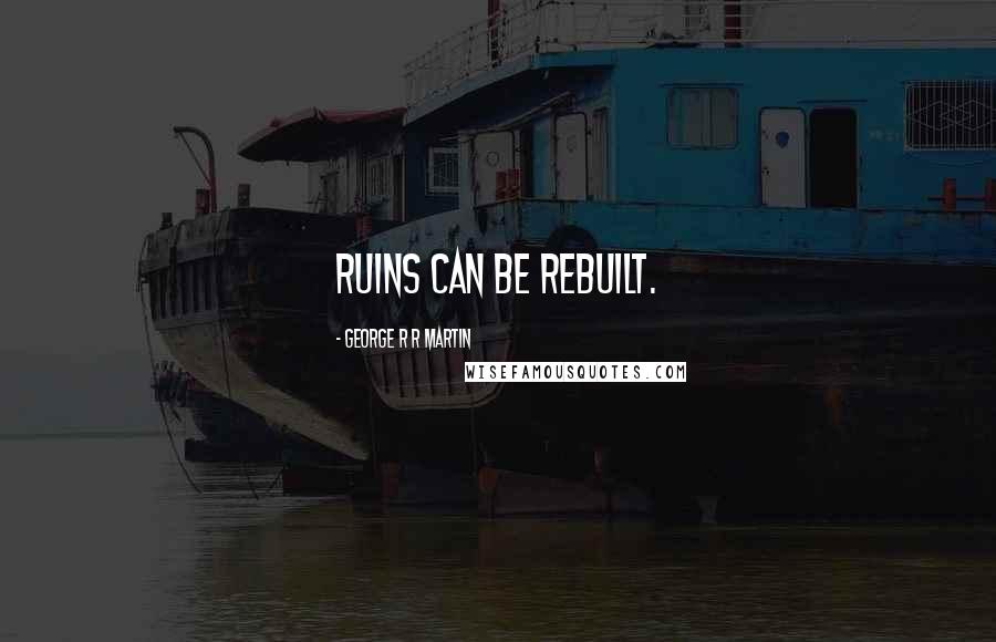 George R R Martin Quotes: Ruins can be rebuilt.