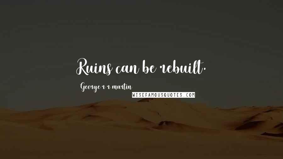 George R R Martin Quotes: Ruins can be rebuilt.