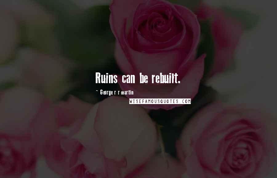 George R R Martin Quotes: Ruins can be rebuilt.