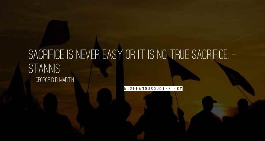 George R R Martin Quotes: Sacrifice is never easy or it is no true sacrifice. - Stannis
