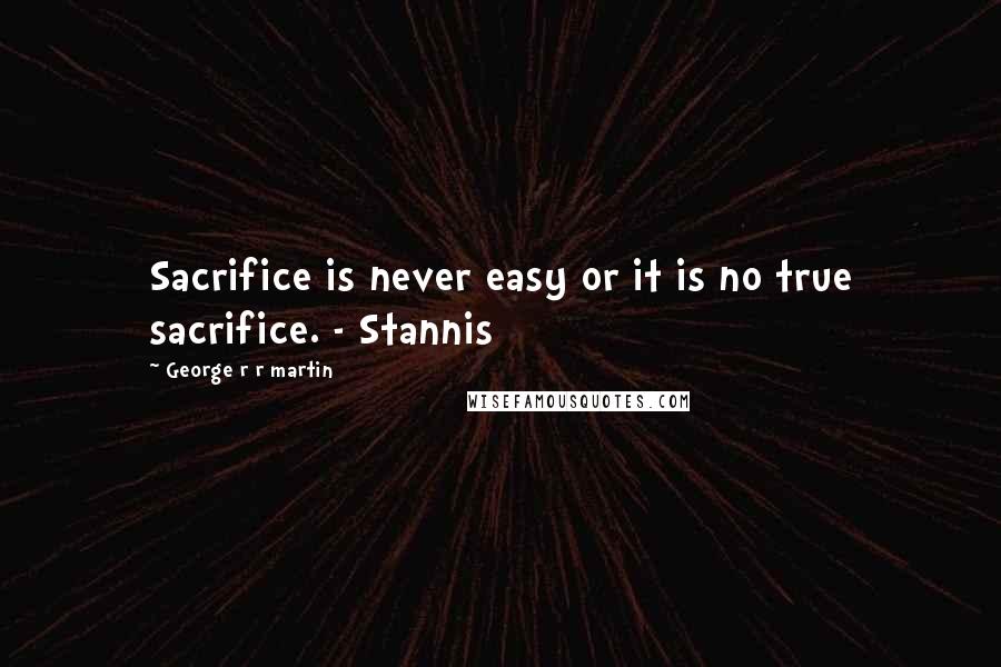 George R R Martin Quotes: Sacrifice is never easy or it is no true sacrifice. - Stannis