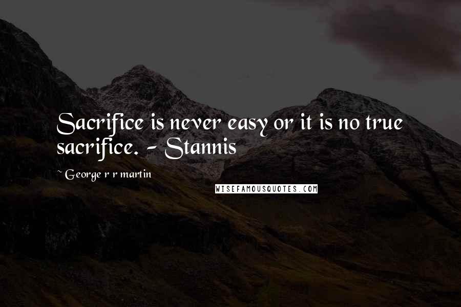 George R R Martin Quotes: Sacrifice is never easy or it is no true sacrifice. - Stannis