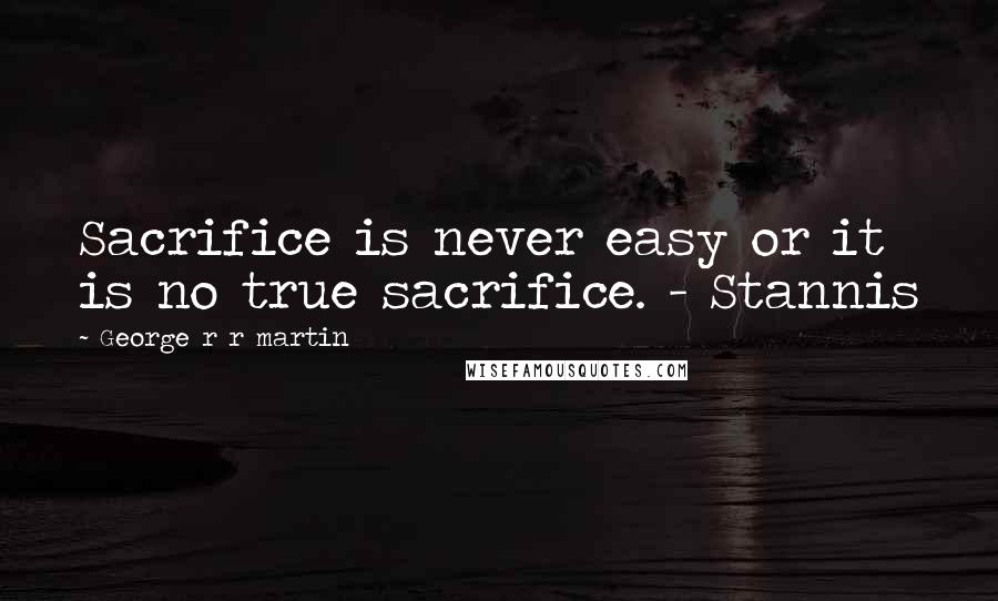 George R R Martin Quotes: Sacrifice is never easy or it is no true sacrifice. - Stannis