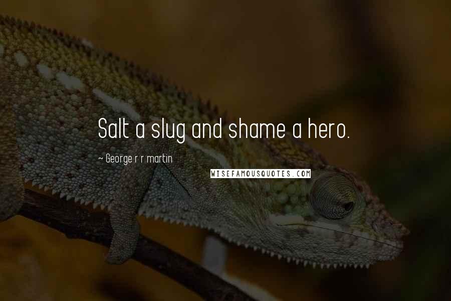 George R R Martin Quotes: Salt a slug and shame a hero.