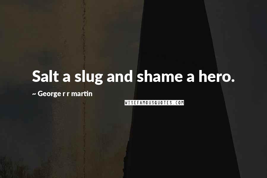 George R R Martin Quotes: Salt a slug and shame a hero.