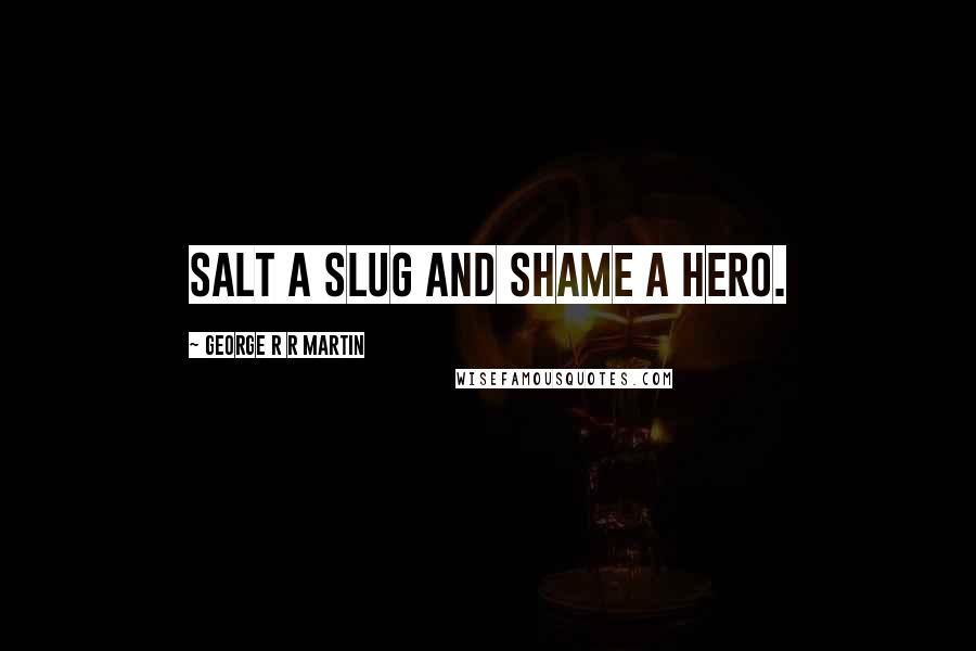 George R R Martin Quotes: Salt a slug and shame a hero.