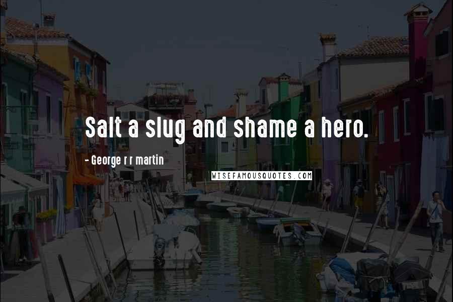 George R R Martin Quotes: Salt a slug and shame a hero.