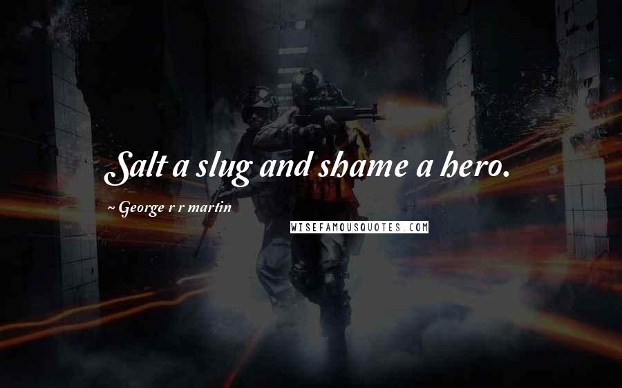 George R R Martin Quotes: Salt a slug and shame a hero.