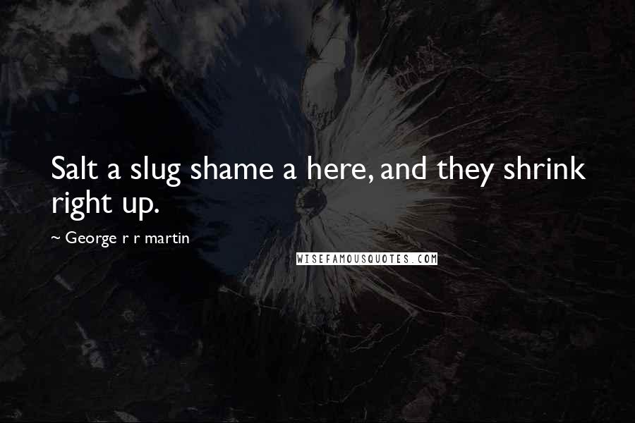 George R R Martin Quotes: Salt a slug shame a here, and they shrink right up.