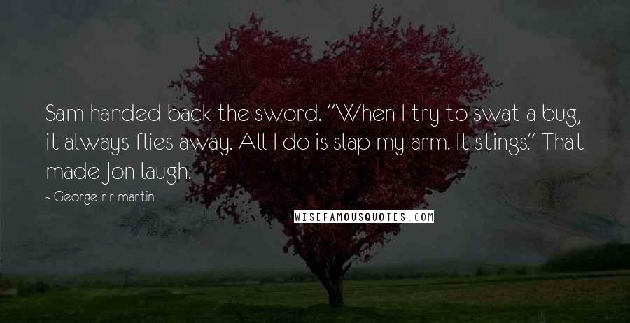 George R R Martin Quotes: Sam handed back the sword. "When I try to swat a bug, it always flies away. All I do is slap my arm. It stings." That made Jon laugh.