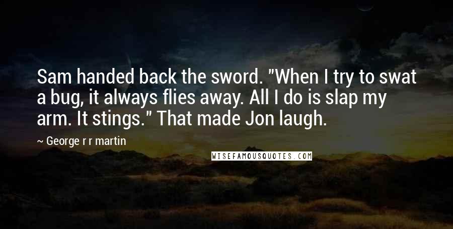 George R R Martin Quotes: Sam handed back the sword. "When I try to swat a bug, it always flies away. All I do is slap my arm. It stings." That made Jon laugh.