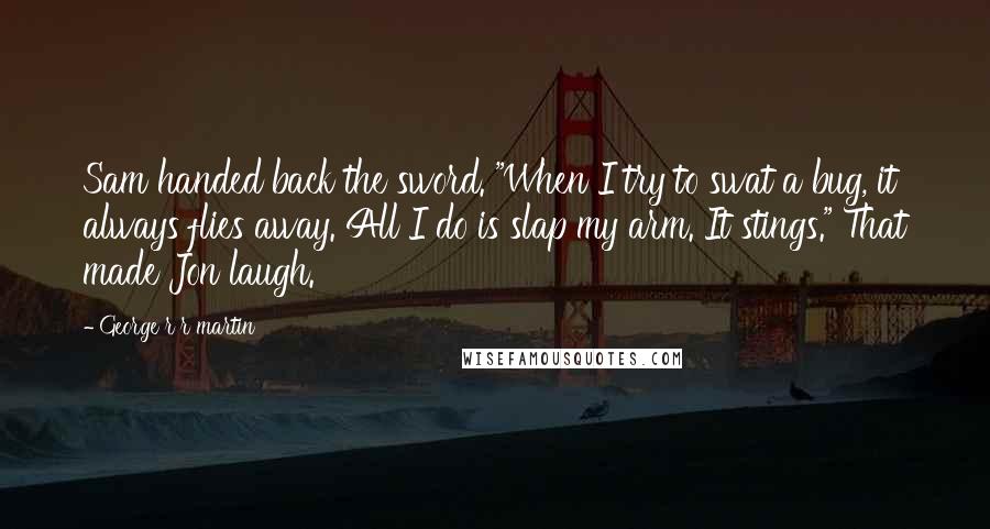 George R R Martin Quotes: Sam handed back the sword. "When I try to swat a bug, it always flies away. All I do is slap my arm. It stings." That made Jon laugh.