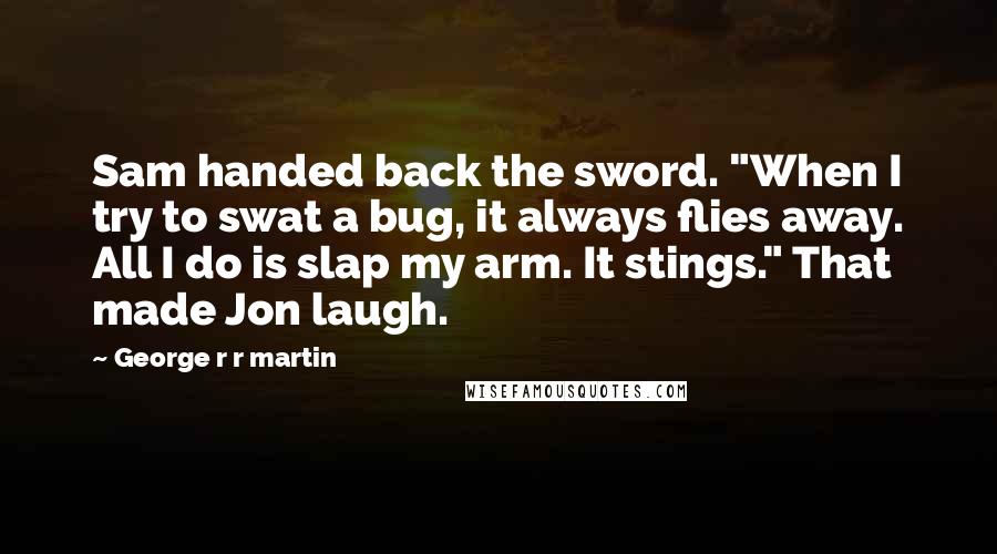 George R R Martin Quotes: Sam handed back the sword. "When I try to swat a bug, it always flies away. All I do is slap my arm. It stings." That made Jon laugh.