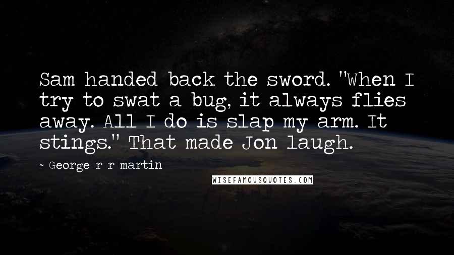 George R R Martin Quotes: Sam handed back the sword. "When I try to swat a bug, it always flies away. All I do is slap my arm. It stings." That made Jon laugh.