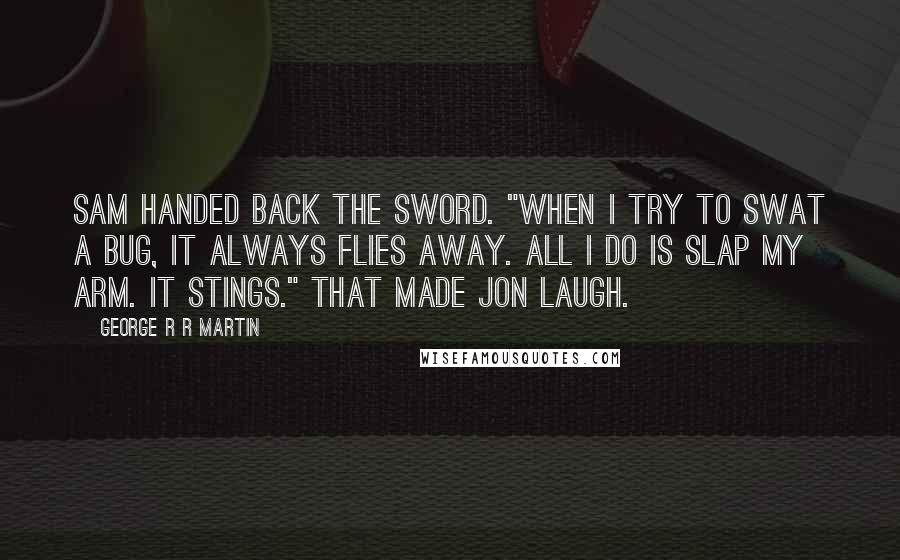 George R R Martin Quotes: Sam handed back the sword. "When I try to swat a bug, it always flies away. All I do is slap my arm. It stings." That made Jon laugh.