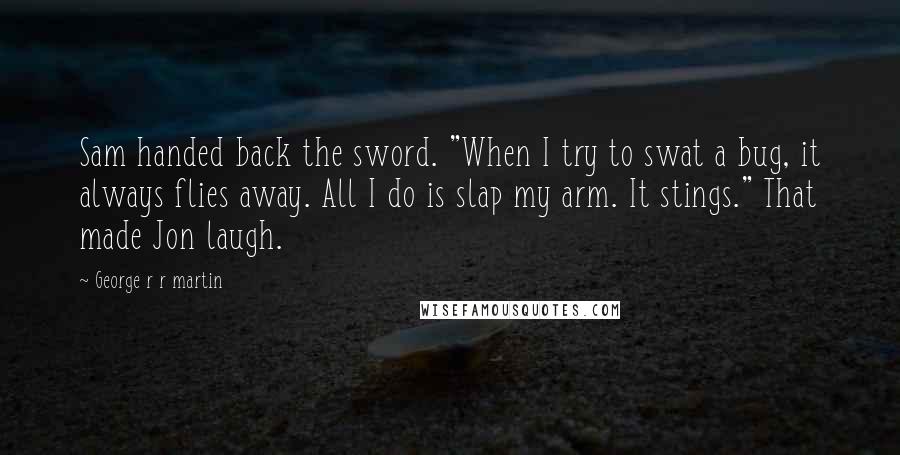 George R R Martin Quotes: Sam handed back the sword. "When I try to swat a bug, it always flies away. All I do is slap my arm. It stings." That made Jon laugh.