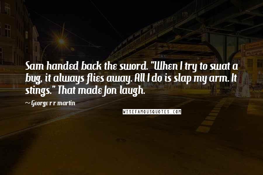 George R R Martin Quotes: Sam handed back the sword. "When I try to swat a bug, it always flies away. All I do is slap my arm. It stings." That made Jon laugh.