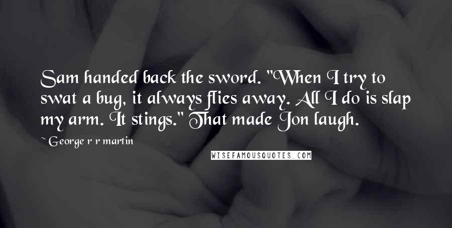 George R R Martin Quotes: Sam handed back the sword. "When I try to swat a bug, it always flies away. All I do is slap my arm. It stings." That made Jon laugh.