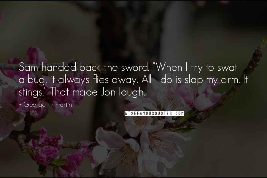 George R R Martin Quotes: Sam handed back the sword. "When I try to swat a bug, it always flies away. All I do is slap my arm. It stings." That made Jon laugh.