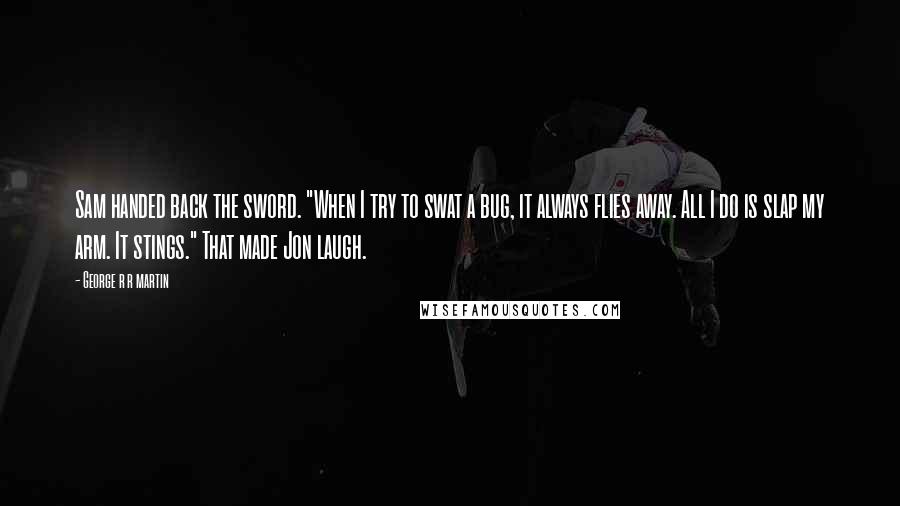 George R R Martin Quotes: Sam handed back the sword. "When I try to swat a bug, it always flies away. All I do is slap my arm. It stings." That made Jon laugh.