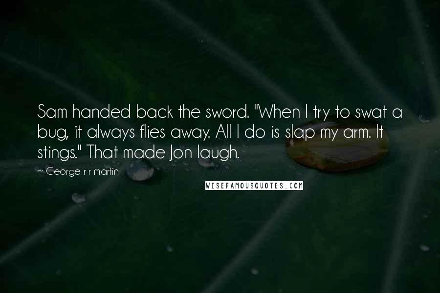 George R R Martin Quotes: Sam handed back the sword. "When I try to swat a bug, it always flies away. All I do is slap my arm. It stings." That made Jon laugh.