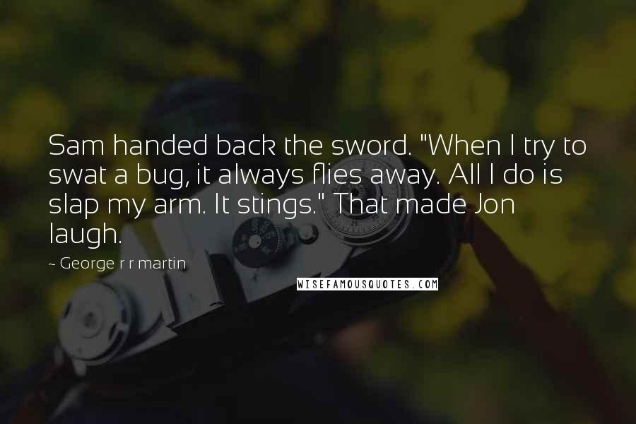 George R R Martin Quotes: Sam handed back the sword. "When I try to swat a bug, it always flies away. All I do is slap my arm. It stings." That made Jon laugh.