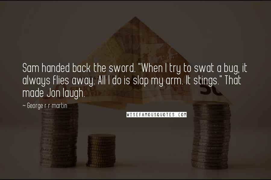 George R R Martin Quotes: Sam handed back the sword. "When I try to swat a bug, it always flies away. All I do is slap my arm. It stings." That made Jon laugh.