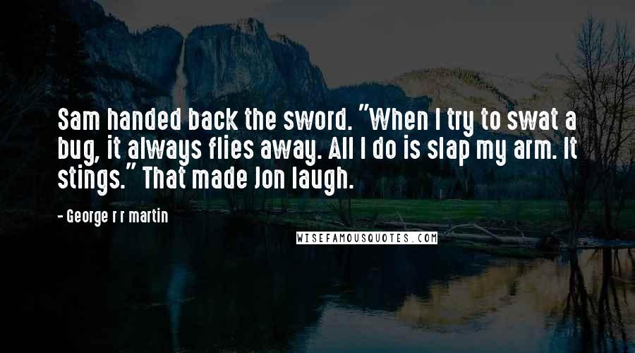 George R R Martin Quotes: Sam handed back the sword. "When I try to swat a bug, it always flies away. All I do is slap my arm. It stings." That made Jon laugh.